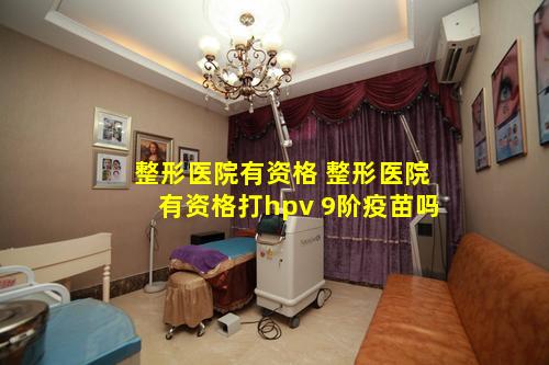 整形医院有资格 整形医院有资格打hpv 9阶疫苗吗